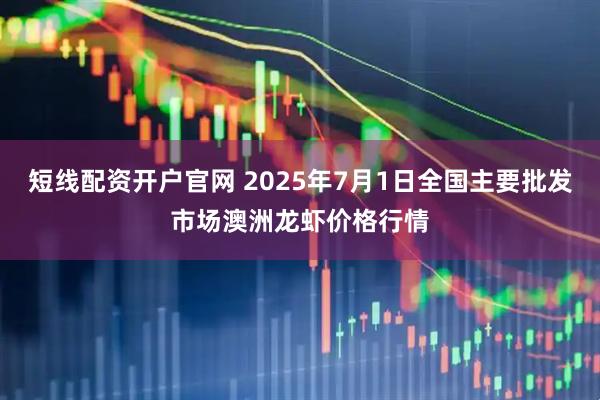 短线配资开户官网 2025年7月1日全国主要批发市场澳洲龙虾价格行情