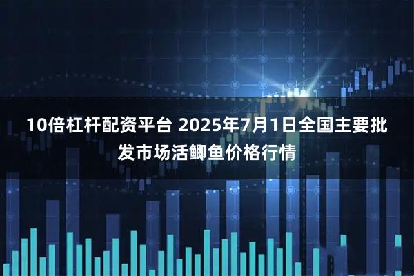 10倍杠杆配资平台 2025年7月1日全国主要批发市场活鲫鱼价格行情