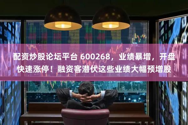 配资炒股论坛平台 600268，业绩暴增，开盘快速涨停！融资客潜伏这些业绩大幅预增股