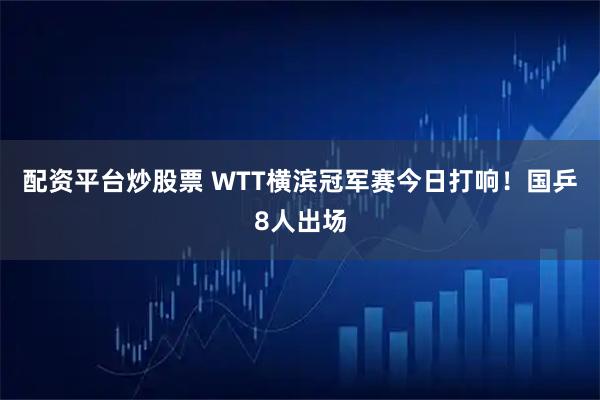配资平台炒股票 WTT横滨冠军赛今日打响！国乒8人出场