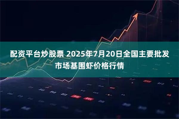 配资平台炒股票 2025年7月20日全国主要批发市场基围虾价格行情