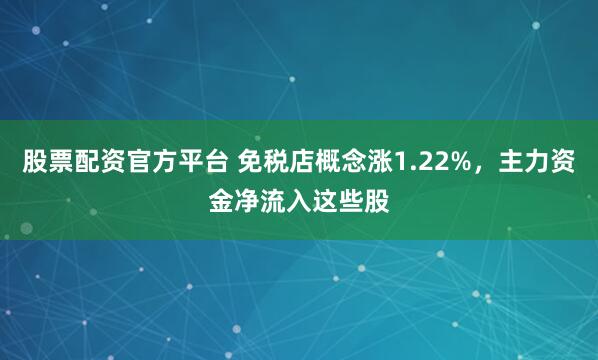 股票配资官方平台 免税店概念涨1.22%，主力资金净流入这些股
