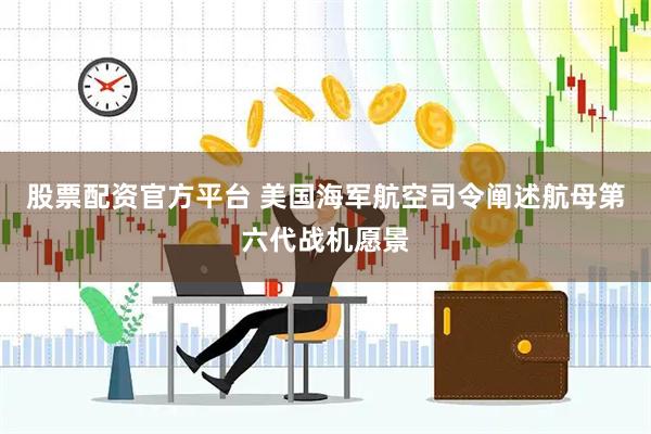 股票配资官方平台 美国海军航空司令阐述航母第六代战机愿景