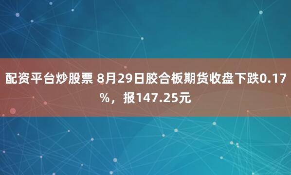 配资平台炒股票 8月29日胶合板期货收盘下跌0.17%，报147.25元