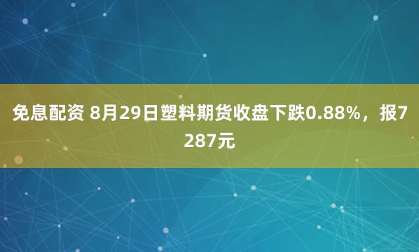 免息配资 8月29日塑料期货收盘下跌0.88%，报7287元