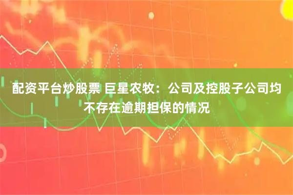 配资平台炒股票 巨星农牧：公司及控股子公司均不存在逾期担保的情况