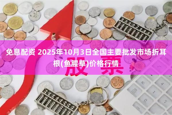 免息配资 2025年10月3日全国主要批发市场折耳根(鱼腥草)价格行情