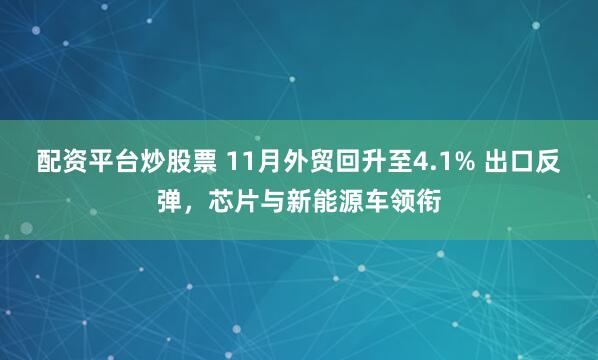配资平台炒股票 11月外贸回升至4.1% 出口反弹，芯片与新能源车领衔