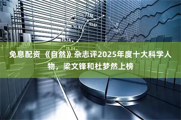 免息配资 《自然》杂志评2025年度十大科学人物，梁文锋和杜梦然上榜