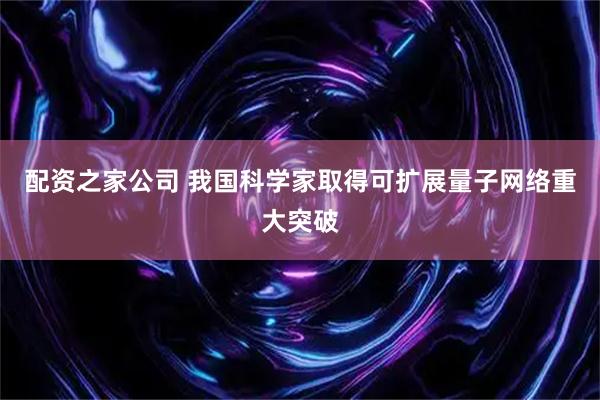 配资之家公司 我国科学家取得可扩展量子网络重大突破