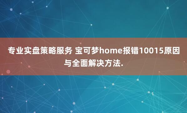 专业实盘策略服务 宝可梦home报错10015原因与全面解决方法.