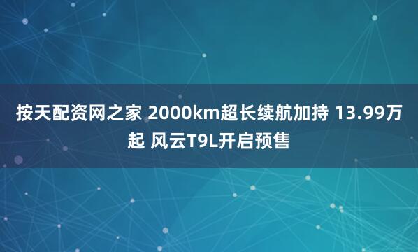 按天配资网之家 2000km超长续航加持 13.99万起 风云T9L开启预售
